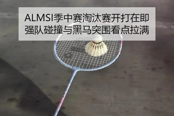ALMSI季中赛淘汰赛开打在即强队碰撞与黑马突围看点拉满