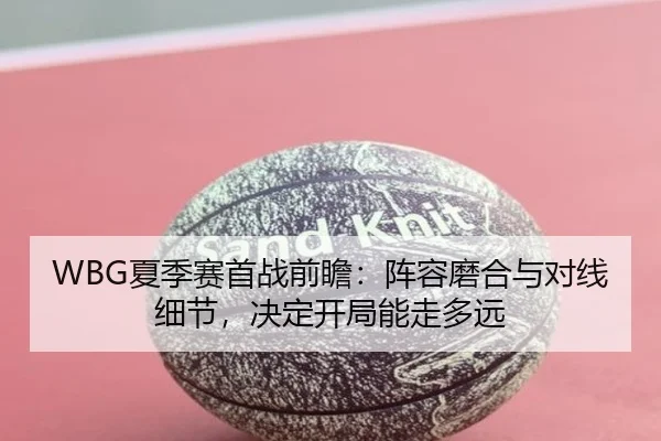 WBG夏季赛首战前瞻：阵容磨合与对线细节，决定开局能走多远