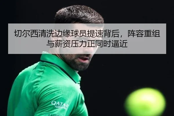 切尔西清洗边缘球员提速背后，阵容重组与薪资压力正同时逼近